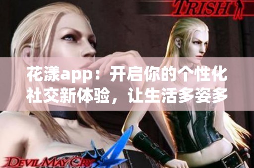 花漾app：开启你的个性化社交新体验，让生活多姿多彩