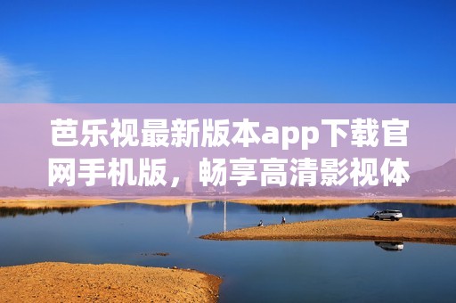 芭乐视最新版本app下载官网手机版，畅享高清影视体验