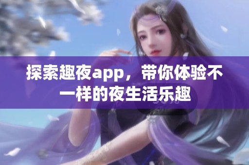 探索趣夜app，带你体验不一样的夜生活乐趣