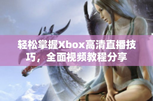 轻松掌握Xbox高清直播技巧，全面视频教程分享