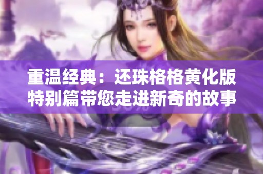 重温经典：还珠格格黄化版特别篇带您走进新奇的故事情节