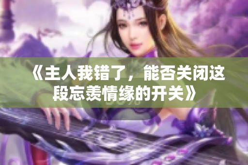 《主人我错了，能否关闭这段忘羡情缘的开关》