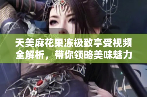 天美麻花果冻极致享受视频全解析，带你领略美味魅力