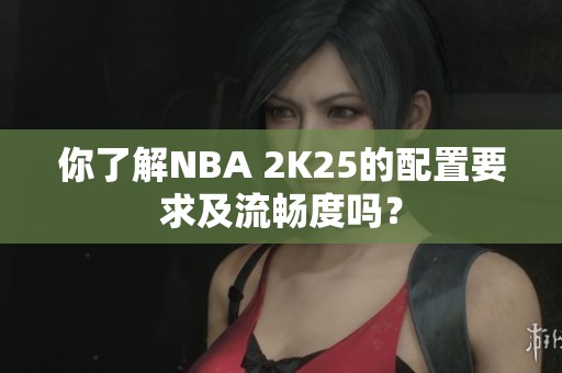 你了解NBA 2K25的配置要求及流畅度吗？