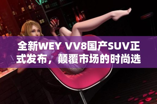 全新WEY VV8国产SUV正式发布，颠覆市场的时尚选择