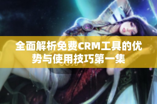 全面解析免费CRM工具的优势与使用技巧第一集