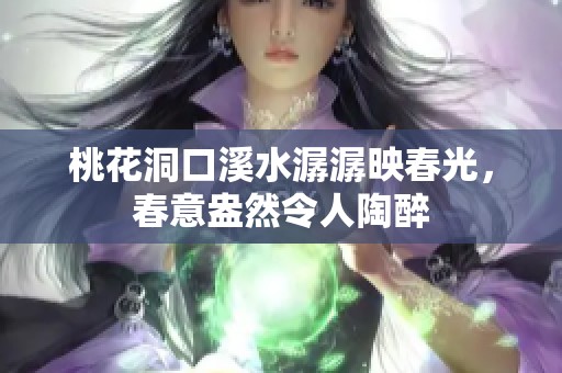 桃花洞口溪水潺潺映春光，春意盎然令人陶醉