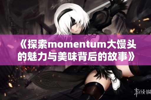 《探索momentum大馒头的魅力与美味背后的故事》