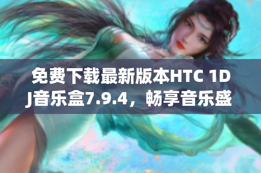 免费下载最新版本HTC 1DJ音乐盒7.9.4，畅享音乐盛宴