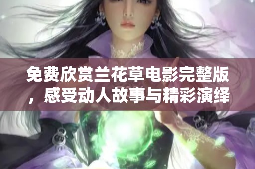 免费欣赏兰花草电影完整版，感受动人故事与精彩演绎