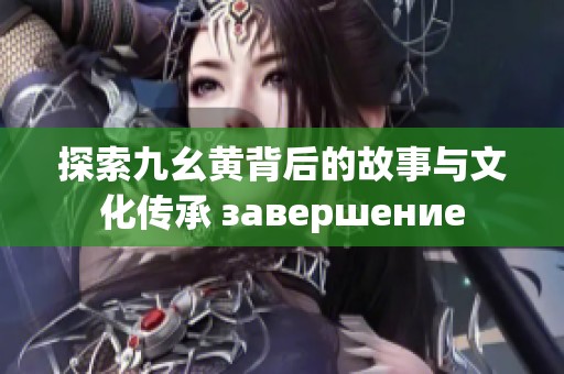 探索九幺黄背后的故事与文化传承 завершение