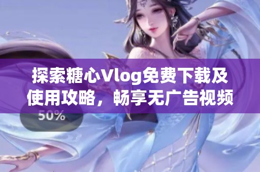 探索糖心Vlog免费下载及使用攻略，畅享无广告视频体验