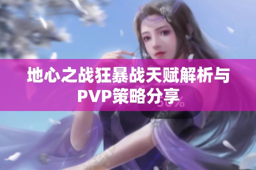 地心之战狂暴战天赋解析与PVP策略分享