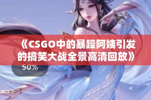 《CSGO中的暴躁阿姨引发的搞笑大战全景高清回放》