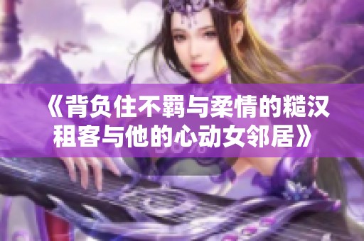 《背负住不羁与柔情的糙汉租客与他的心动女邻居》