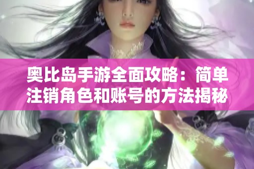 奥比岛手游全面攻略：简单注销角色和账号的方法揭秘