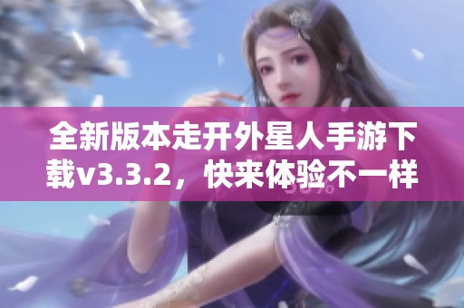 全新版本走开外星人手游下载v3.3.2，快来体验不一样的冒险乐趣！