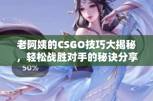 老阿姨的CSGO技巧大揭秘，轻松战胜对手的秘诀分享