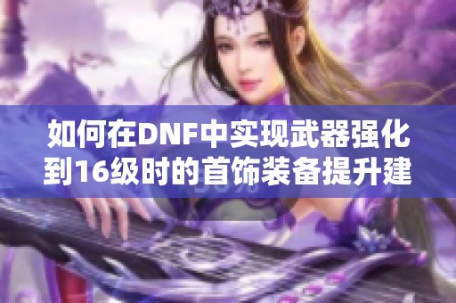 如何在DNF中实现武器强化到16级时的首饰装备提升建议