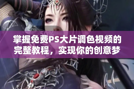 掌握免费PS大片调色视频的完整教程，实现你的创意梦想