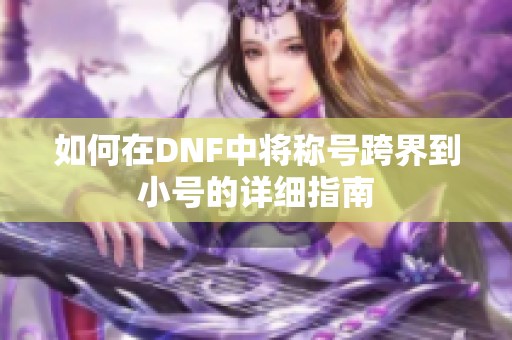 如何在DNF中将称号跨界到小号的详细指南