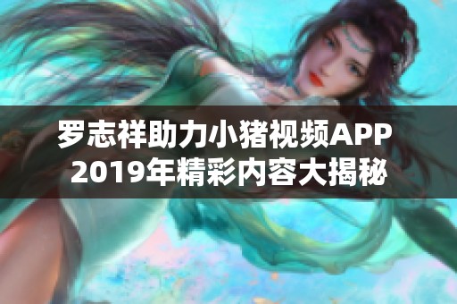 罗志祥助力小猪视频APP 2019年精彩内容大揭秘