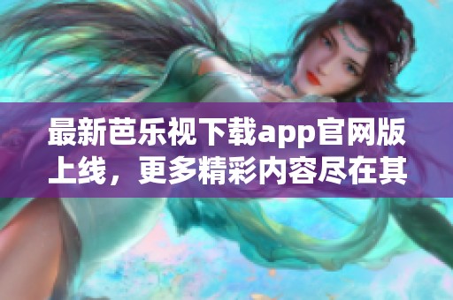 最新芭乐视下载app官网版上线，更多精彩内容尽在其中