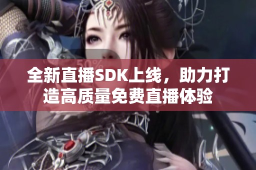 全新直播SDK上线，助力打造高质量免费直播体验