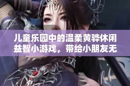 儿童乐园中的温柔黄骅休闲益智小游戏，带给小朋友无限乐趣与探索