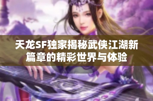 天龙SF独家揭秘武侠江湖新篇章的精彩世界与体验