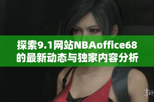 探索9.1网站NBAoffice68的最新动态与独家内容分析