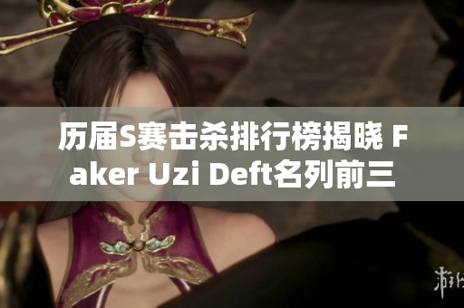 历届S赛击杀排行榜揭晓 Faker Uzi Deft名列前三