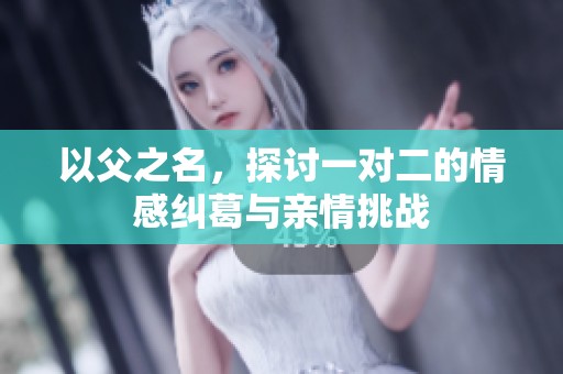 以父之名，探讨一对二的情感纠葛与亲情挑战