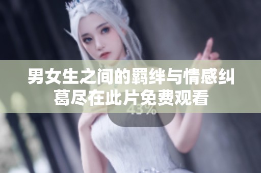 男女生之间的羁绊与情感纠葛尽在此片免费观看