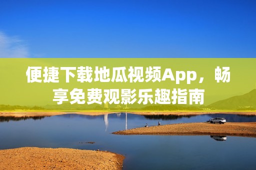 便捷下载地瓜视频App，畅享免费观影乐趣指南