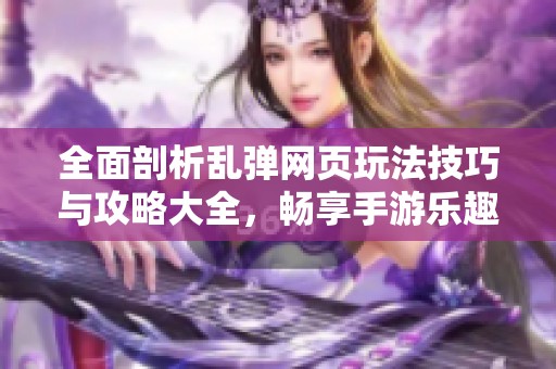 全面剖析乱弹网页玩法技巧与攻略大全，畅享手游乐趣