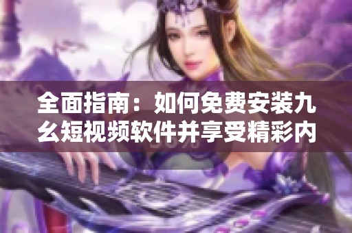 全面指南：如何免费安装九幺短视频软件并享受精彩内容