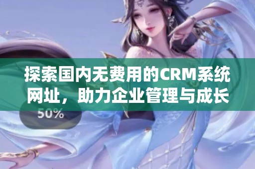 探索国内无费用的CRM系统网址，助力企业管理与成长