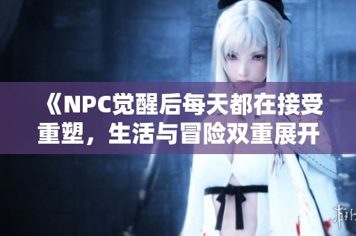 《NPC觉醒后每天都在接受重塑，生活与冒险双重展开》