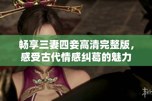 畅享三妻四妾高清完整版，感受古代情感纠葛的魅力