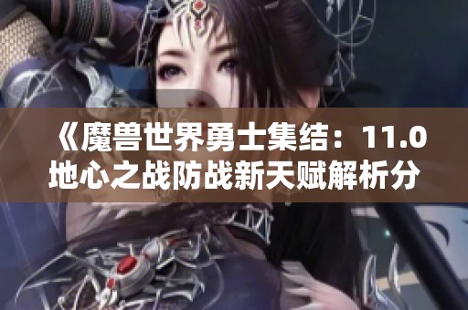 《魔兽世界勇士集结：11.0地心之战防战新天赋解析分享》