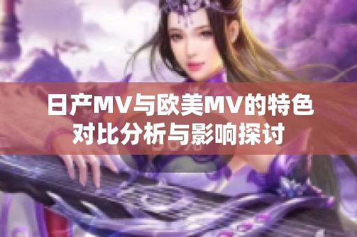 日产MV与欧美MV的特色对比分析与影响探讨