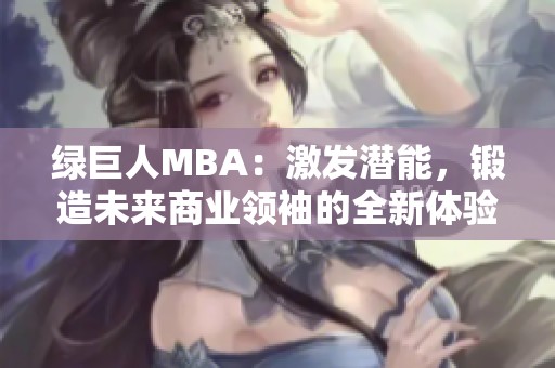 绿巨人MBA：激发潜能，锻造未来商业领袖的全新体验