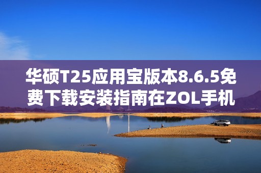 华硕T25应用宝版本8.6.5免费下载安装指南在ZOL手机软件