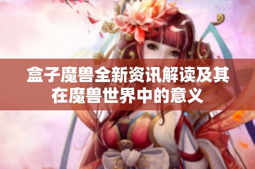 盒子魔兽全新资讯解读及其在魔兽世界中的意义