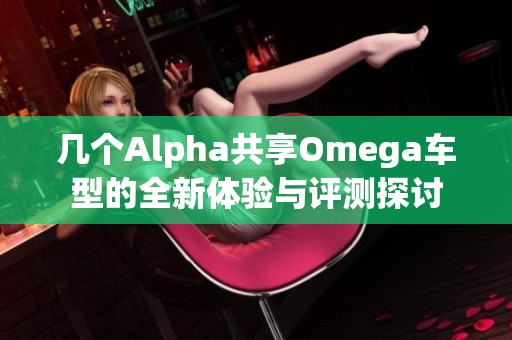 几个Alpha共享Omega车型的全新体验与评测探讨