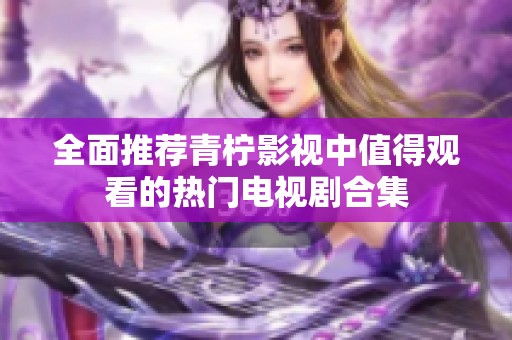 全面推荐青柠影视中值得观看的热门电视剧合集