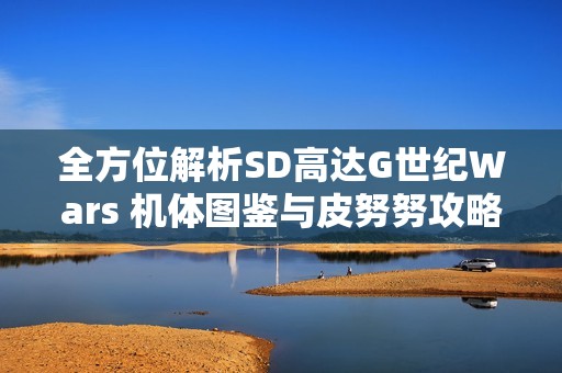 全方位解析SD高达G世纪Wars 机体图鉴与皮努努攻略技巧