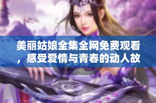 美丽姑娘全集全网免费观看，感受爱情与青春的动人故事