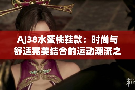 AJ38水蜜桃鞋款：时尚与舒适完美结合的运动潮流之选